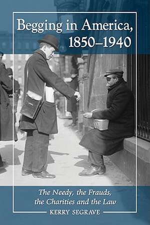 Begging in America, 1850-1940: The Needy, the Frauds, the Charities and the Law de Kerry Segrave