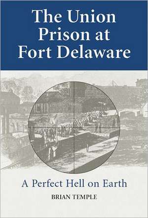 The Union Prison at Fort Delaware: A Perfect Hell on Earth de Brian Temple