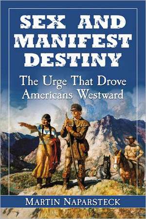 Sex and Manifest Destiny: The Urge That Drove Americans Westward de Martin Naparsteck