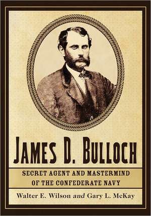 James D. Bulloch: Secret Agent and Mastermind of the Confederate Navy de Walter E. Wilson