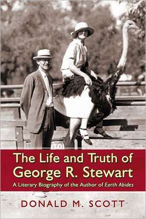 The Life and Truth of George R. Stewart: A Literary Biography of the Author of Earth Abides de Donald M. Scott