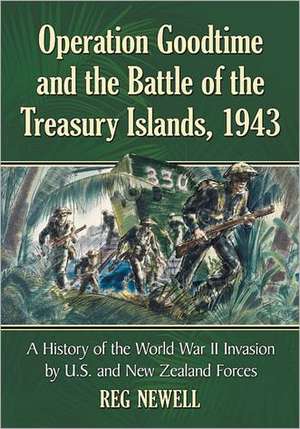 Operation Goodtime and the Battle of the Treasury Islands, 1943: A History of the World War II Invasion by U.S. and New Zealand Forces de Reg Newell