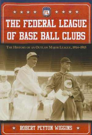 The Federal League of Base Ball Clubs: The History of an Outlaw Major League, 1914-1915 de Robert Peyton Wiggins