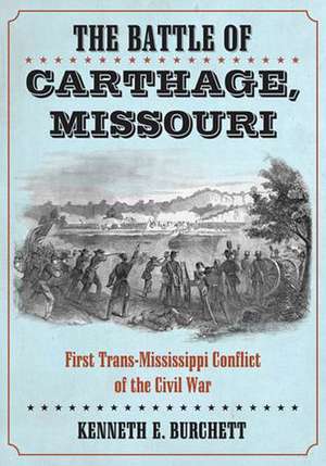 The Battle of Carthage, Missouri: A History of the First Trans-Mississippi Conflict of the Civil War de Kenneth E. Burchett