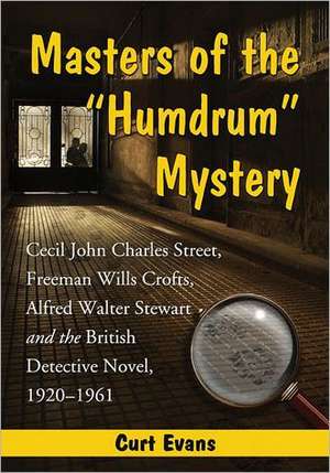 Masters of the "Humdrum" Mystery: Cecil John Charles Street, Freeman Wills Crofts, Alfred Walter Stewart and the British Detective Novel, 1920-1961 de Curt Evans