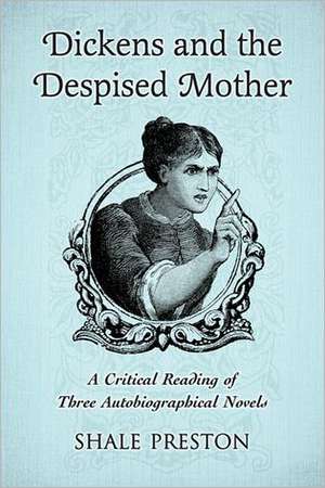 Dickens and the Despised Mother: A Critical Reading of Three Autobiographical Novels de Shale Preston