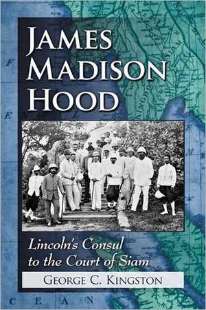 James Madison Hood: Lincoln's Consul to the Court of Siam de George C. Kingston