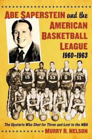 Abe Saperstein and the American Basketball League, 1960-1963: The Upstarts Who Shot for Three and Lost to the NBA de Murry R. Nelson