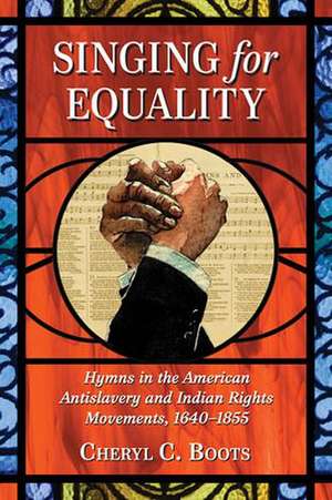 Singing for Equality: Hymns in the American Antislavery and Indian Rights Movements, 1640-1855 de Cheryl C. Boots