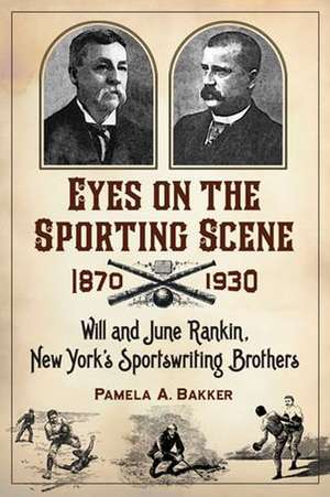 Eyes on the Sporting Scene, 1870-1930: Will and June Rankin, New York's Sportswriting Brothers de Pamela A. Bakker