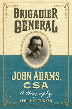 Brigadier General John Adams, CSA: A Biography de Leslie R. Tucker