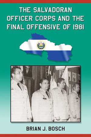 The Salvadoran Officer Corps and the Final Offensive of 1981 de Brian J. Bosch