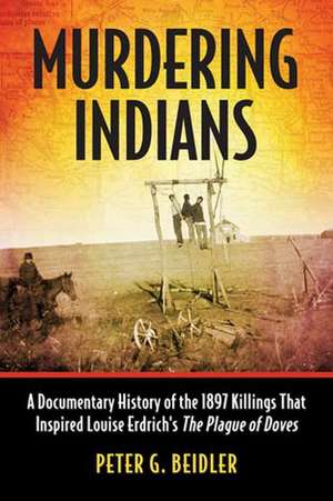 Murdering Indians: A Documentary History of the 1897 Killings That Inspired Louise Erdrich's the Plague of Doves de Peter G. Beidler