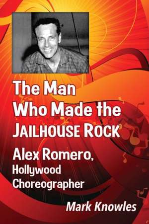 The Man Who Made the Jailhouse Rock: Alex Romero, Hollywood Choreographer de Mark Knowles