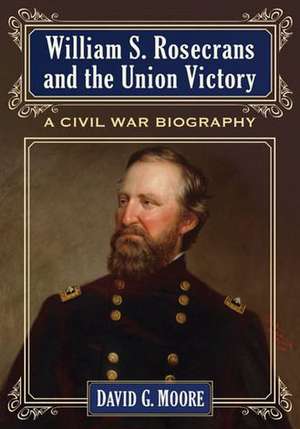 William S. Rosecrans and the Union Victory: A Civil War Biography de David G. Moore