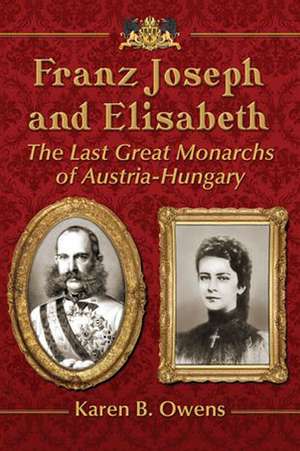 Franz Joseph and Elisabeth: The Last Great Monarchs of Austria-Hungary de Karen Owens