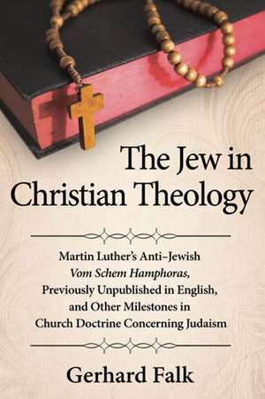 The Jew in Christian Theology: Martin Luther's Anti-Jewish Vom Schem Hamphoras, Previously Unpublished in English, and Other Milestones in Church Doc de Gerhard Falk