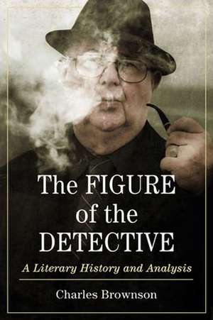 The Figure of the Detective: A Literary History and Analysis de Charles Brownson