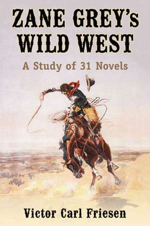 Zane Grey's Wild West: A Study of 31 Novels de Victor Carl Friesen