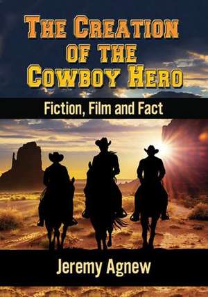 The Creation of the Cowboy Hero: Fiction, Film and Fact de Jeremy Agnew