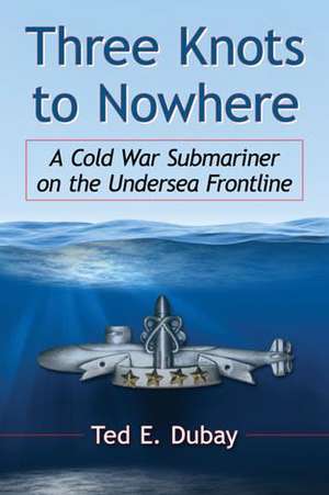 Three Knots to Nowhere: A Cold War Submariner on the Undersea Frontline de Ted E. DuBay