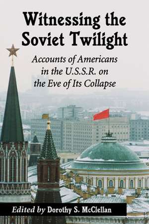 Witnessing the Soviet Twilight: Accounts of Americans in the U.S.S.R. on the Eve of Its Collapse de Dorothy S. McClellan