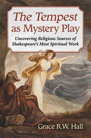 The Tempest as Mystery Play: Uncovering Religious Sources of Shakespeare's Most Spiritual Work de Grace R. W. Hall