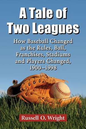 A Tale of Two Leagues: How Baseball Changed as the Rules, Ball, Franchises, Stadiums and Players Changed, 1900-1998 de Russell O. Wright