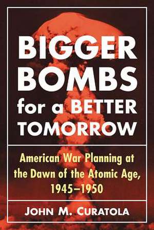 Bigger Bombs for a Brighter Tomorrow: The Strategic Air Command and American War Plans at the Dawn of the Atomic Age, 1945-1950 de John M. Curatola