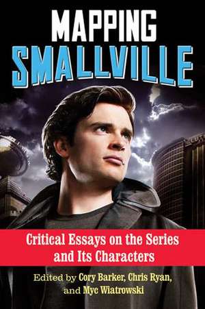 Mapping Smallville: Critical Essays on the Series and Its Characters de Cory Barker