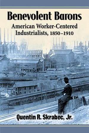 Benevolent Barons: American Worker-Centered Industrialists, 1850-1910 de Quentin R. Jr. Skrabec