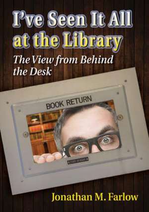 I've Seen It All at the Library: The View from Behind the Desk de Jonathan M. Farlow