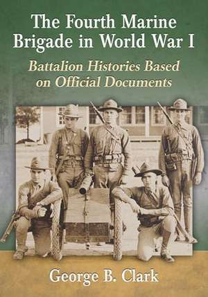 The Fourth Marine Brigade in World War I Battalion Histories Based on Official Documents de George B. Clark