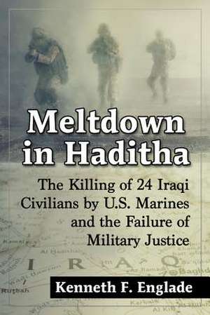 Meltdown in Haditha: The Killing of 24 Iraqi Civilians by U.S. Marines and the Failure of Military Justice de Kenneth F. Englade