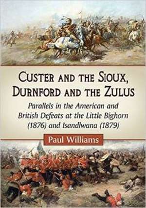 Custer and the Sioux, Durnford and the Zulus: Parallels in the American and British Defeats at the Little Bighorn (1876) and Isandlwana (1879) de Paul Williams