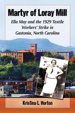 Martyr of Loray Mill: Ella May and the 1929 Textile Workers' Strike in Gastonia, North Carolina de Kristina Horton