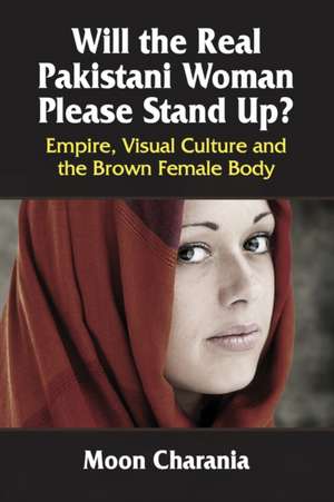 Will the Real Pakistani Woman Please Stand Up?: Empire, Visual Culture and the Brown Female Body de Moon Charania