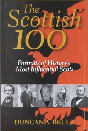 The Scottish 100: Portraits of History's Most Influential Scots de Duncan A. Bruce