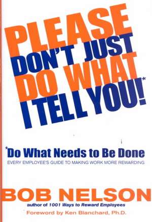 Please Don't Just Do What I Tell You! Do What Needs to Be Done: Every Employee's Guide to Making Work More Rewarding de Bob B. Nelson