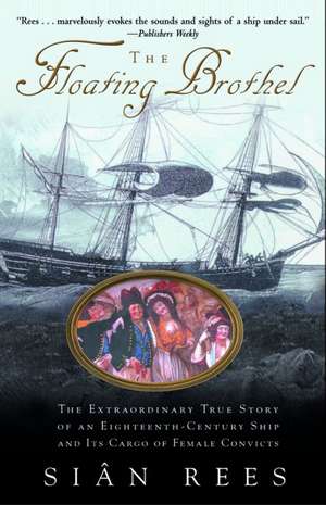 The Floating Brothel: The Extraordinary True Story of an Eighteenth-Century Ship and Its Cargo of Female Convicts de Sian Rees