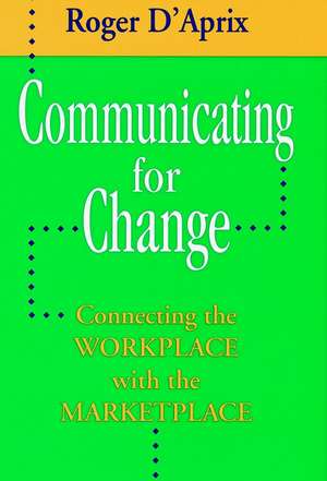 Communicating for Change: Connecting the Workplace Workplace with the Marketplace de R D′Aprix