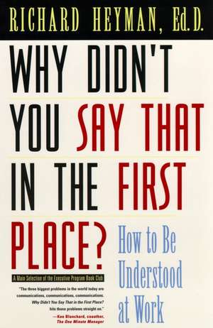 Why Didn′t You Say That in the First Place?: How to Be Understood at Work de Richard Heyman