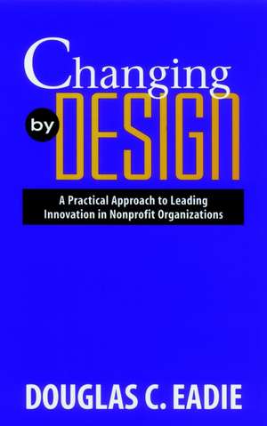 Changing by Design: A Practical Approach to Leadin Leading Innovation in Nonprofit Organizations de DC Eadie