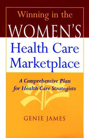 Winning in the Women′s Health Care Marketplace – A Comprehensive Plan for Health Care Strategists de G James