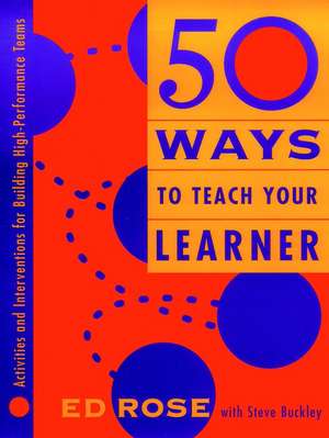 50 Ways to Teach Your Learner – Activities and Interventions for Building High–Performance Teams de E Rose