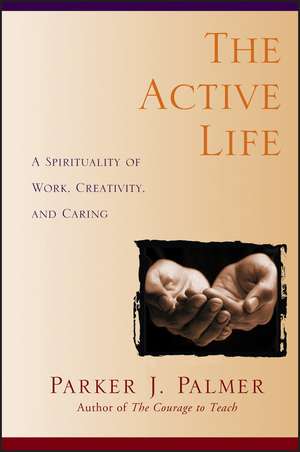 The Active Life: A Spirituality of Work, Creativity, and Caring de Parker J. Palmer