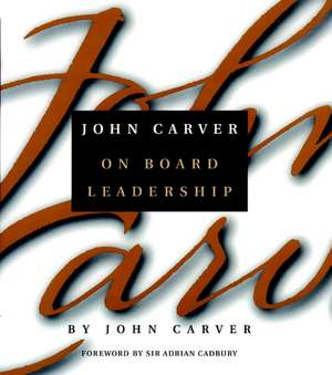 John Carver on Board Leadership: Selected Writings Writings from the Creator of the Worlds Most Provocative & Systematic Governance Model de J Carver