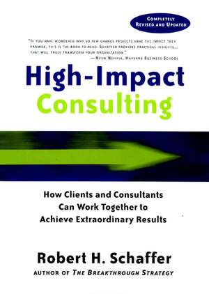 High–Impact Consulting – How Clients and Consultants Can Work Together to Achieve Extraordinary Results de RH Schaffer