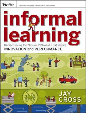 Informal Learning – Rediscovering the Natural Pathways That Inspire Innovation and Performance de J Cross