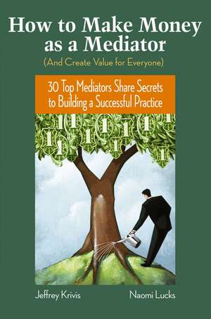 How To Make Money As A Mediator (And Create Value for Everyone) – 30 Top Mediators Share Secrets to Building a Successful Practice de J Krivis